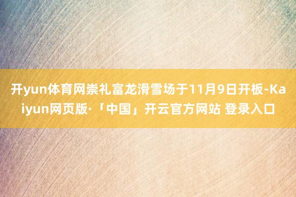 开yun体育网崇礼富龙滑雪场于11月9日开板-Kaiyun网页版·「中国」开云官方网站 登录入口