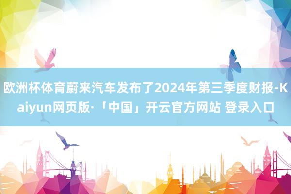 欧洲杯体育蔚来汽车发布了2024年第三季度财报-Kaiyun网页版·「中国」开云官方网站 登录入口