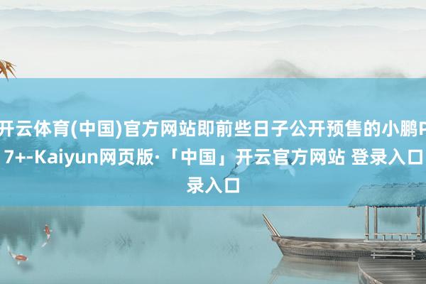 开云体育(中国)官方网站即前些日子公开预售的小鹏P7+-Kaiyun网页版·「中国」开云官方网站 登录入口