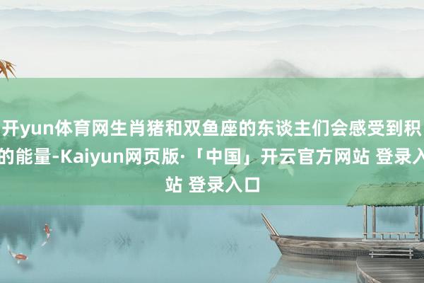 开yun体育网生肖猪和双鱼座的东谈主们会感受到积极的能量-Kaiyun网页版·「中国」开云官方网站 登录入口