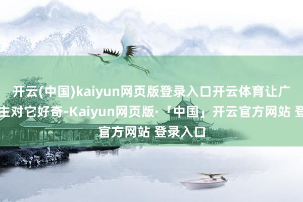 开云(中国)kaiyun网页版登录入口开云体育让广泛东谈主对它好奇-Kaiyun网页版·「中国」开云官方网站 登录入口