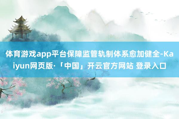 体育游戏app平台保障监管轨制体系愈加健全-Kaiyun网页版·「中国」开云官方网站 登录入口