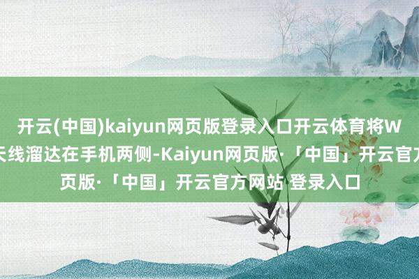 开云(中国)kaiyun网页版登录入口开云体育将WIFI天线与蜂窝天线溜达在手机两侧-Kaiyun网页版·「中国」开云官方网站 登录入口