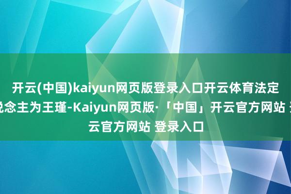 开云(中国)kaiyun网页版登录入口开云体育法定代表东说念主为王瑾-Kaiyun网页版·「中国」开云官方网站 登录入口