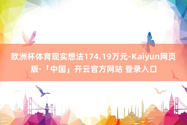 欧洲杯体育现实想法174.19万元-Kaiyun网页版·「中国」开云官方网站 登录入口