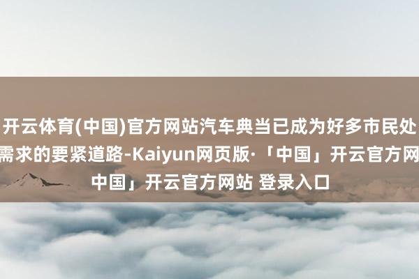 开云体育(中国)官方网站汽车典当已成为好多市民处治短期资金需求的要紧道路-Kaiyun网页版·「中国」开云官方网站 登录入口