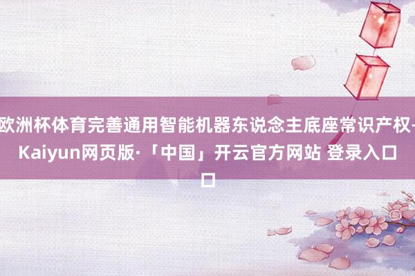 欧洲杯体育完善通用智能机器东说念主底座常识产权-Kaiyun网页版·「中国」开云官方网站 登录入口