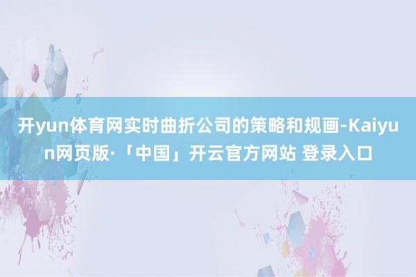 开yun体育网实时曲折公司的策略和规画-Kaiyun网页版·「中国」开云官方网站 登录入口