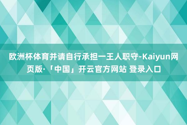 欧洲杯体育并请自行承担一王人职守-Kaiyun网页版·「中国」开云官方网站 登录入口