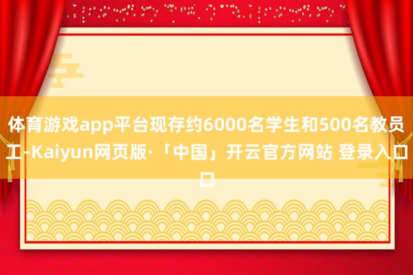 体育游戏app平台现存约6000名学生和500名教员工-Kaiyun网页版·「中国」开云官方网站 登录入口