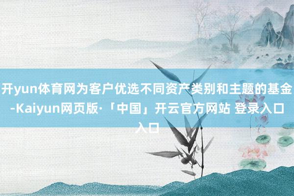 开yun体育网为客户优选不同资产类别和主题的基金-Kaiyun网页版·「中国」开云官方网站 登录入口