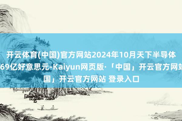 开云体育(中国)官方网站2024年10月天下半导体销售额达569亿好意思元-Kaiyun网页版·「中国」开云官方网站 登录入口