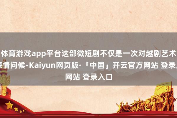 体育游戏app平台这部微短剧不仅是一次对越剧艺术的深情问候-Kaiyun网页版·「中国」开云官方网站 登录入口