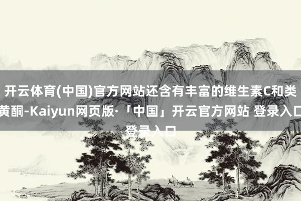 开云体育(中国)官方网站还含有丰富的维生素C和类黄酮-Kaiyun网页版·「中国」开云官方网站 登录入口