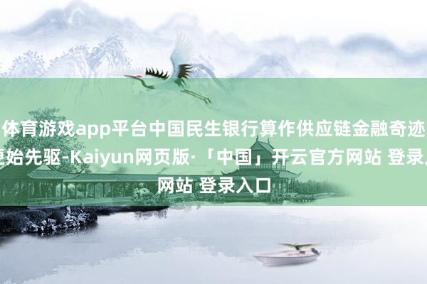 体育游戏app平台中国民生银行算作供应链金融奇迹的更始先驱-Kaiyun网页版·「中国」开云官方网站 登录入口
