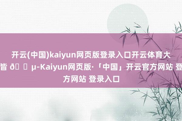 开云(中国)kaiyun网页版登录入口开云体育大约在京皆 🍵-Kaiyun网页版·「中国」开云官方网站 登录入口