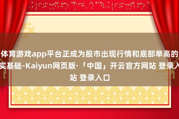体育游戏app平台正成为股市出现行情和底部举高的坚实基础-Kaiyun网页版·「中国」开云官方网站 登录入口