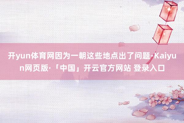 开yun体育网因为一朝这些地点出了问题-Kaiyun网页版·「中国」开云官方网站 登录入口
