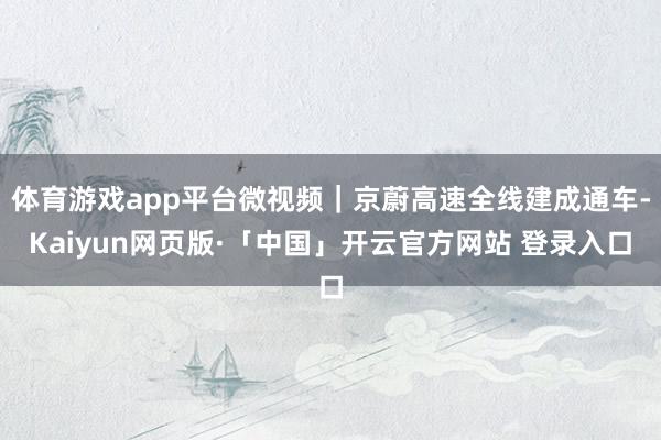 体育游戏app平台微视频|京蔚高速全线建成通车-Kaiyun网页版·「中国」开云官方网站 登录入口