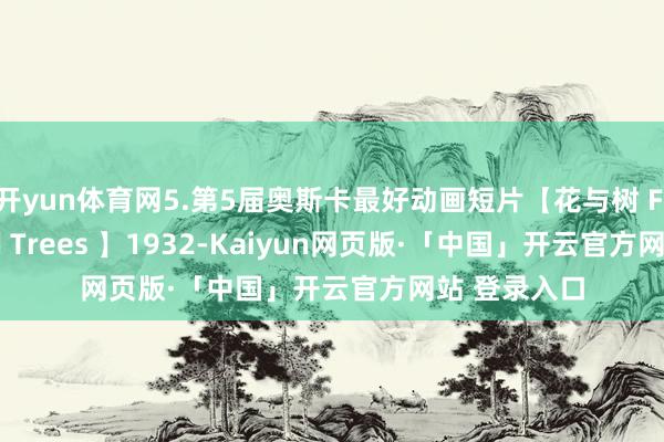 开yun体育网5.第5届奥斯卡最好动画短片【花与树 Flowers and Trees 】1932-Kaiyun网页版·「中国」开云官方网站 登录入口