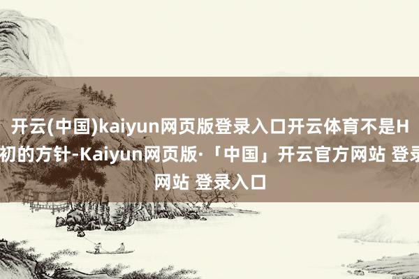 开云(中国)kaiyun网页版登录入口开云体育不是HPS起初的方针-Kaiyun网页版·「中国」开云官方网站 登录入口