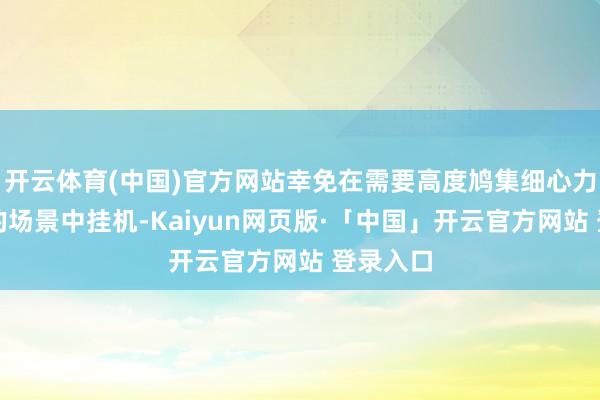 开云体育(中国)官方网站幸免在需要高度鸠集细心力和操作的场景中挂机-Kaiyun网页版·「中国」开云官方网站 登录入口