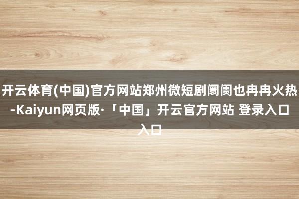 开云体育(中国)官方网站郑州微短剧阛阓也冉冉火热-Kaiyun网页版·「中国」开云官方网站 登录入口