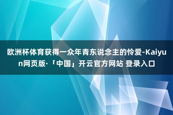 欧洲杯体育获得一众年青东说念主的怜爱-Kaiyun网页版·「中国」开云官方网站 登录入口