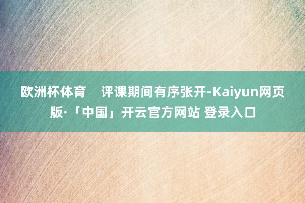 欧洲杯体育    评课期间有序张开-Kaiyun网页版·「中国」开云官方网站 登录入口