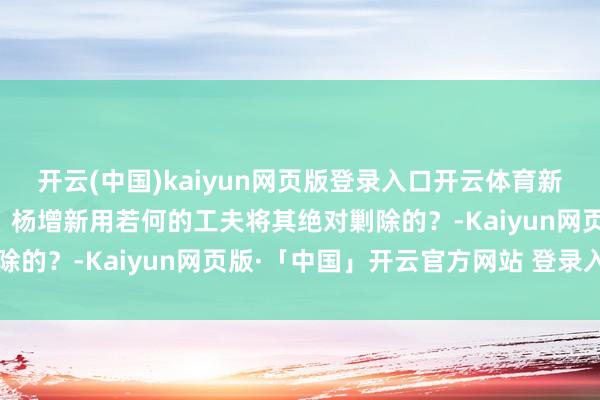 开云(中国)kaiyun网页版登录入口开云体育新疆哥老会是如何酿成的?杨增新用若何的工夫将其绝对剿除的?-Kaiyun网页版·「中国」开云官方网站 登录入口