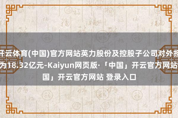 开云体育(中国)官方网站英力股份及控股子公司对外担保总余额为18.32亿元-Kaiyun网页版·「中国」开云官方网站 登录入口