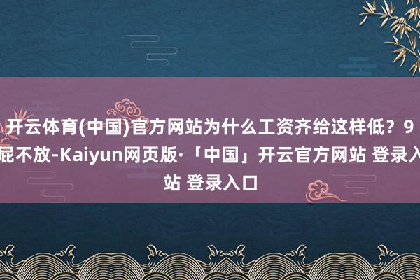开云体育(中国)官方网站为什么工资齐给这样低？9有屁不放-Kaiyun网页版·「中国」开云官方网站 登录入口