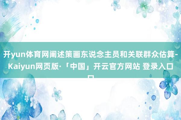 开yun体育网阐述策画东说念主员和关联群众估算-Kaiyun网页版·「中国」开云官方网站 登录入口