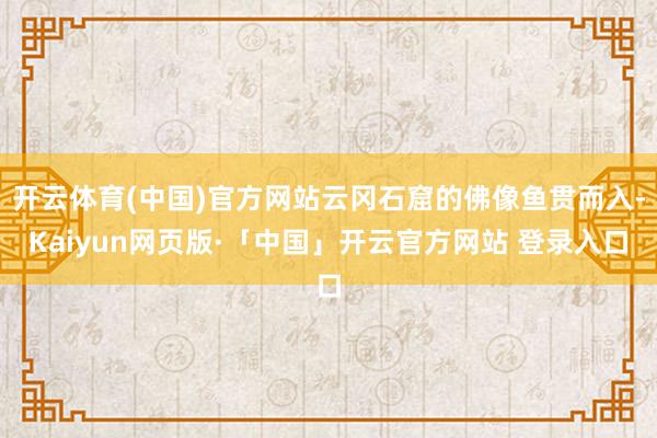 开云体育(中国)官方网站云冈石窟的佛像鱼贯而入-Kaiyun网页版·「中国」开云官方网站 登录入口