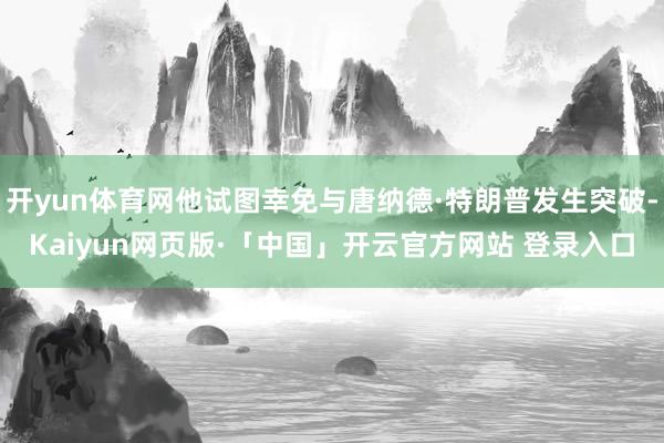 开yun体育网他试图幸免与唐纳德·特朗普发生突破-Kaiyun网页版·「中国」开云官方网站 登录入口