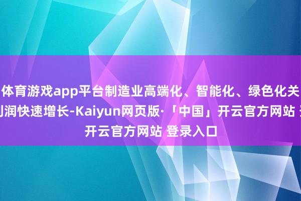 体育游戏app平台制造业高端化、智能化、绿色化关系行业利润快速增长-Kaiyun网页版·「中国」开云官方网站 登录入口