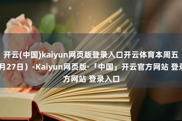 开云(中国)kaiyun网页版登录入口开云体育本周五（12月27日）-Kaiyun网页版·「中国」开云官方网站 登录入口