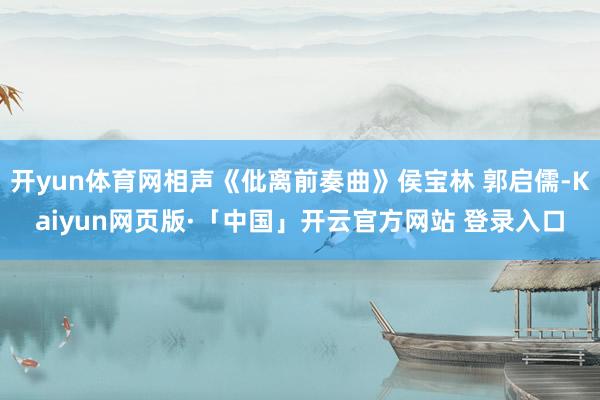 开yun体育网相声《仳离前奏曲》侯宝林 郭启儒-Kaiyun网页版·「中国」开云官方网站 登录入口