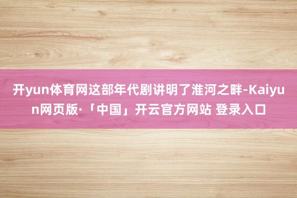 开yun体育网这部年代剧讲明了淮河之畔-Kaiyun网页版·「中国」开云官方网站 登录入口