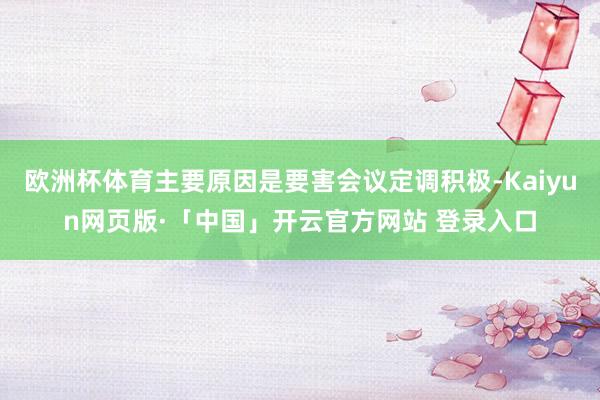 欧洲杯体育主要原因是要害会议定调积极-Kaiyun网页版·「中国」开云官方网站 登录入口