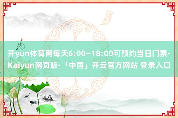 开yun体育网每天6:00—18:00可预约当日门票-Kaiyun网页版·「中国」开云官方网站 登录入口