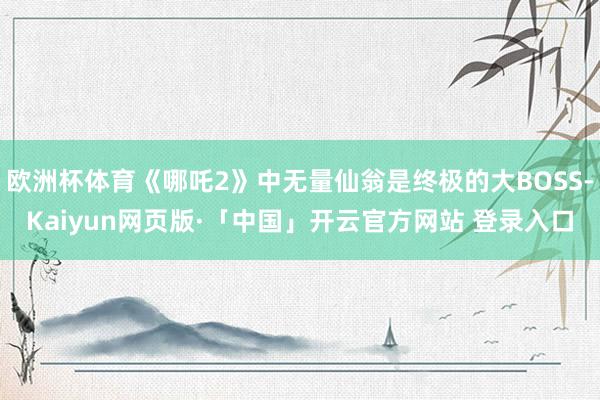 欧洲杯体育《哪吒2》中无量仙翁是终极的大BOSS-Kaiyun网页版·「中国」开云官方网站 登录入口