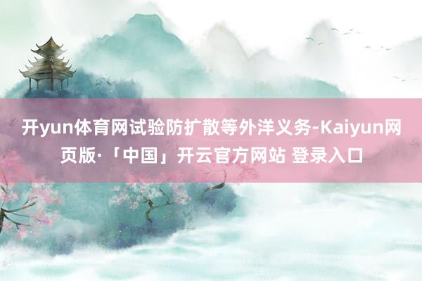开yun体育网试验防扩散等外洋义务-Kaiyun网页版·「中国」开云官方网站 登录入口