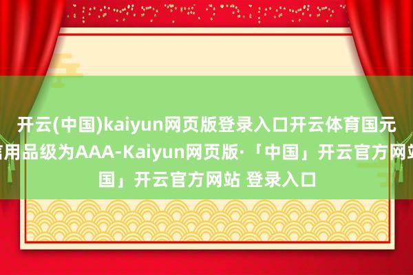 开云(中国)kaiyun网页版登录入口开云体育国元证券主体信用品级为AAA-Kaiyun网页版·「中国」开云官方网站 登录入口