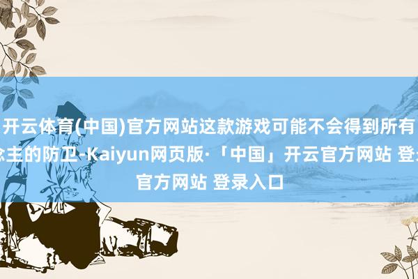 开云体育(中国)官方网站这款游戏可能不会得到所有东说念主的防卫-Kaiyun网页版·「中国」开云官方网站 登录入口