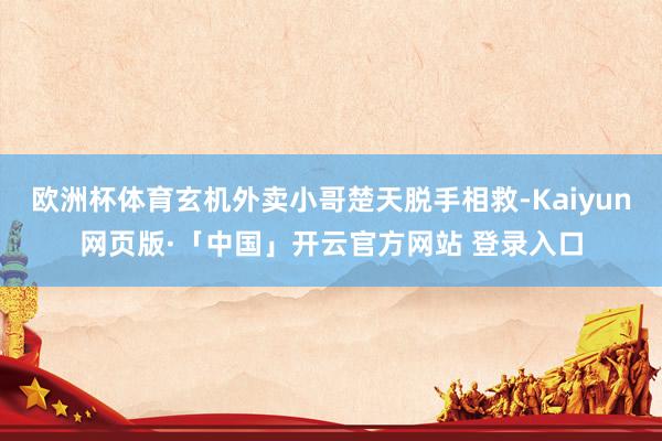 欧洲杯体育玄机外卖小哥楚天脱手相救-Kaiyun网页版·「中国」开云官方网站 登录入口