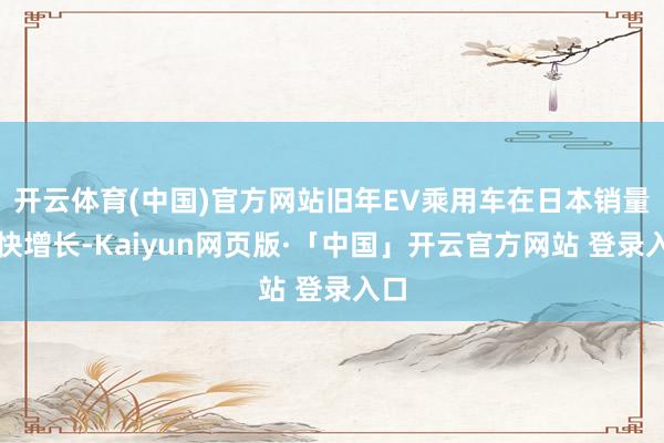 开云体育(中国)官方网站旧年EV乘用车在日本销量赶快增长-Kaiyun网页版·「中国」开云官方网站 登录入口