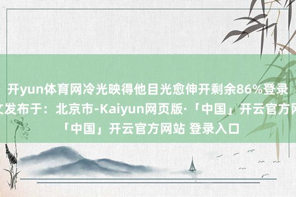 开yun体育网冷光映得他目光愈伸开剩余86%登录后可巡逻全文发布于：北京市-Kaiyun网页版·「中国」开云官方网站 登录入口