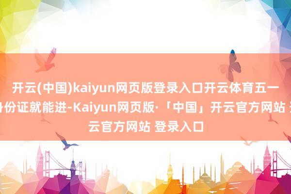 开云(中国)kaiyun网页版登录入口开云体育五一技能刷身份证就能进-Kaiyun网页版·「中国」开云官方网站 登录入口