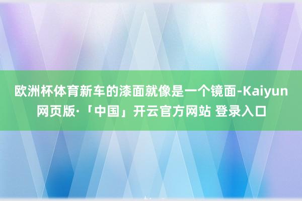 欧洲杯体育新车的漆面就像是一个镜面-Kaiyun网页版·「中国」开云官方网站 登录入口